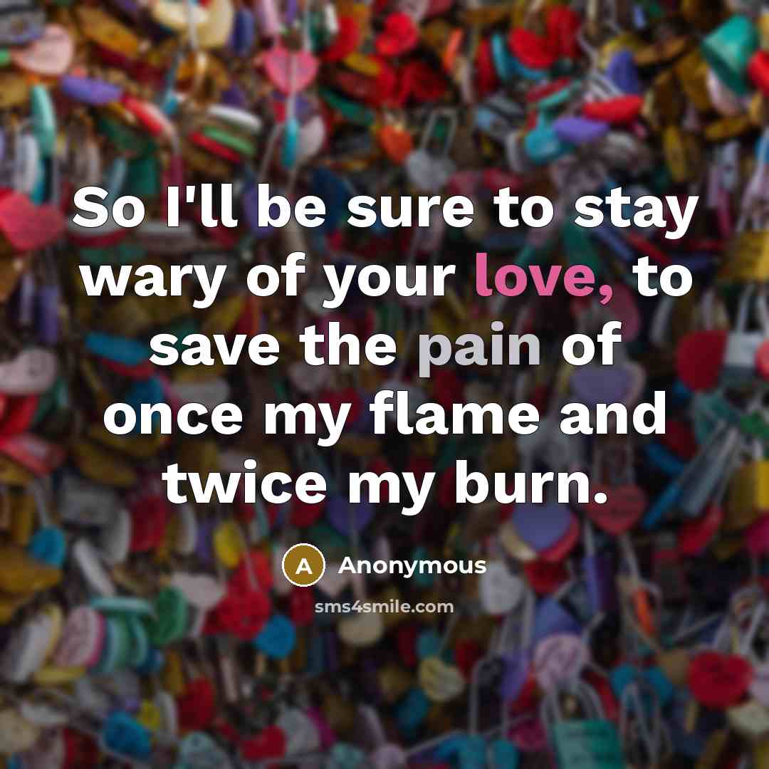 “So I'll be sure to stay wary of your love, to save the pain of once my flame and twice my burn.” quote by Anonymous