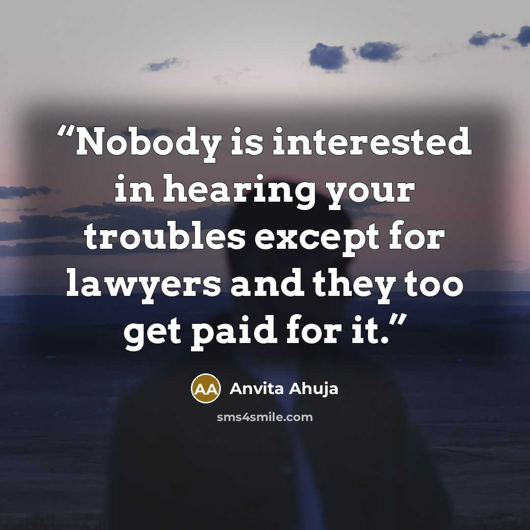 “Nobody is interested in hearing your troubles except for lawyers and they too get paid for it.” quote by Anvita Ahuja
