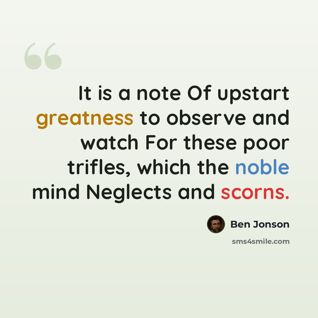 “It is a note Of upstart greatness to observe and watch For these poor trifles, which the noble mind Neglects and scorns.” quote by Ben Jonson