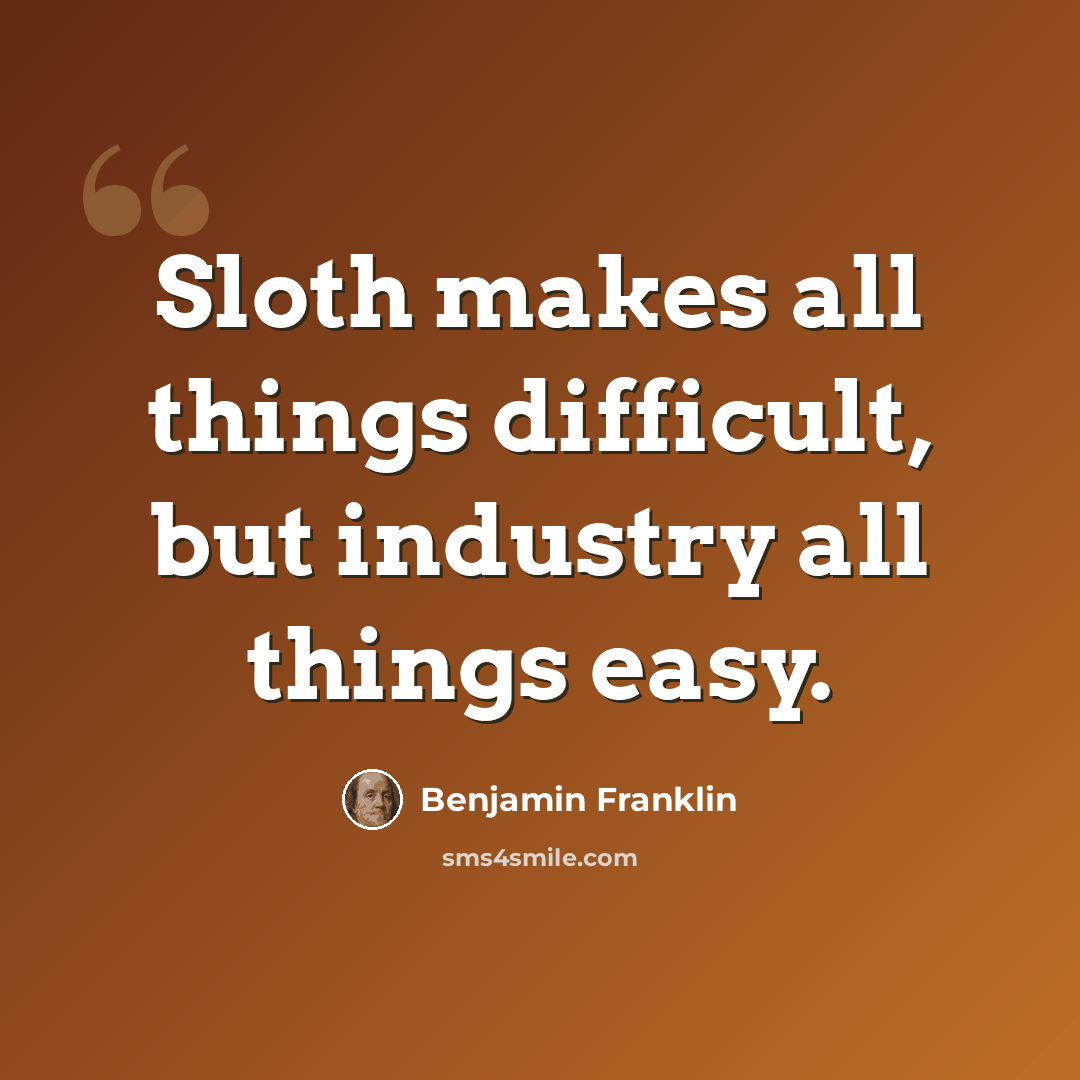 “Sloth makes all things difficult, but industry all things easy.” quote by Benjamin Franklin