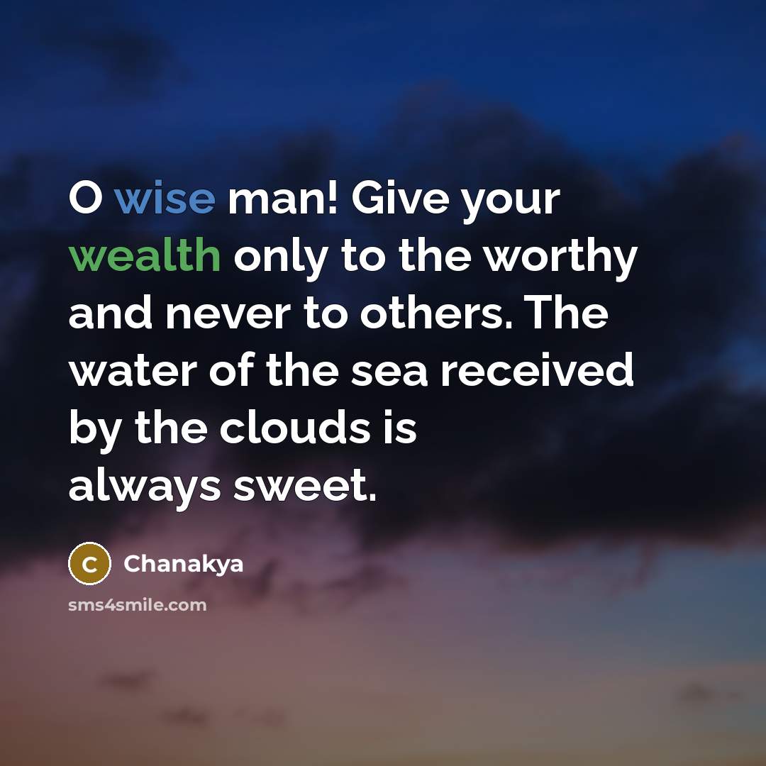 “O wise man! Give your wealth only to the worthy and never to others. The water of the sea received by the clouds is always sweet.” quote by Chanakya