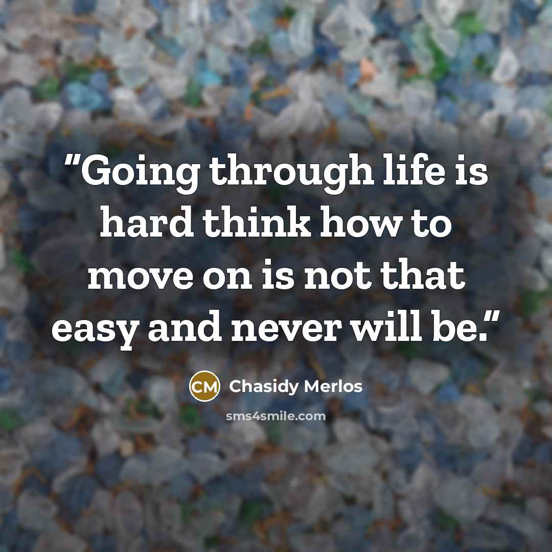 “Going through life is hard think how to move on is not that easy and never will be.” quote by Chasidy Merlos
