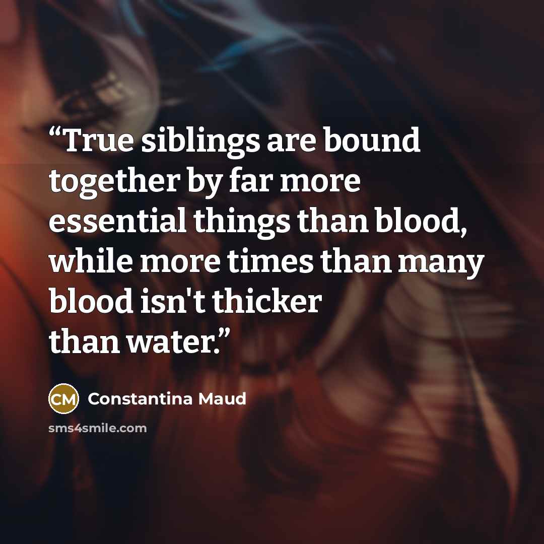 “True siblings are bound together by far more essential things than blood, while more times than many blood isn't thicker than water.” quote by Constantina Maud