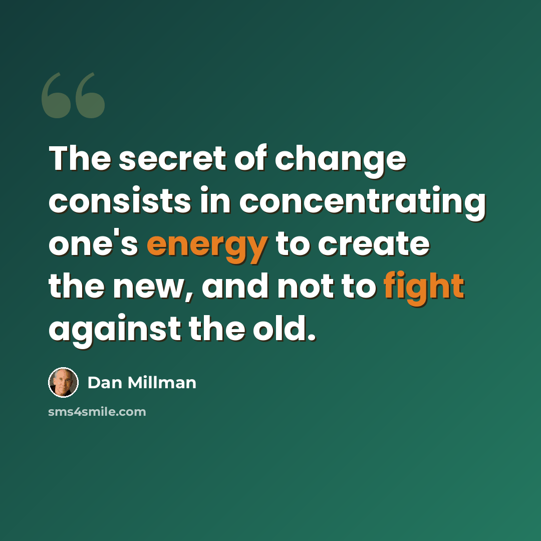 “The secret of change consists in concentrating one's energy to create the new, and not to fight against the old.” quote by Dan Millman