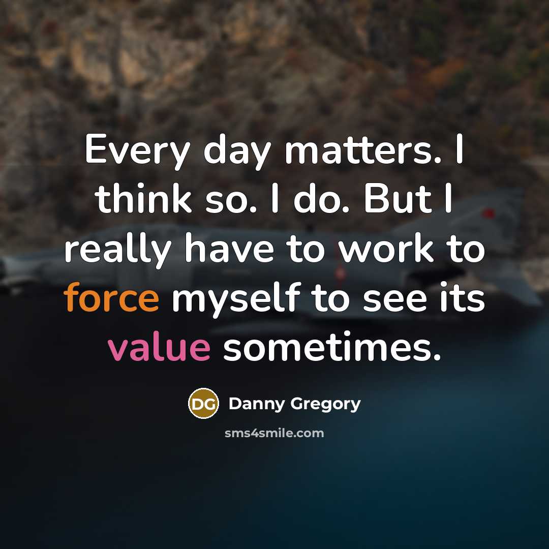 “Every day matters. I think so. I do. But I really have to work to force myself to see its value sometimes.” quote by Danny Gregory