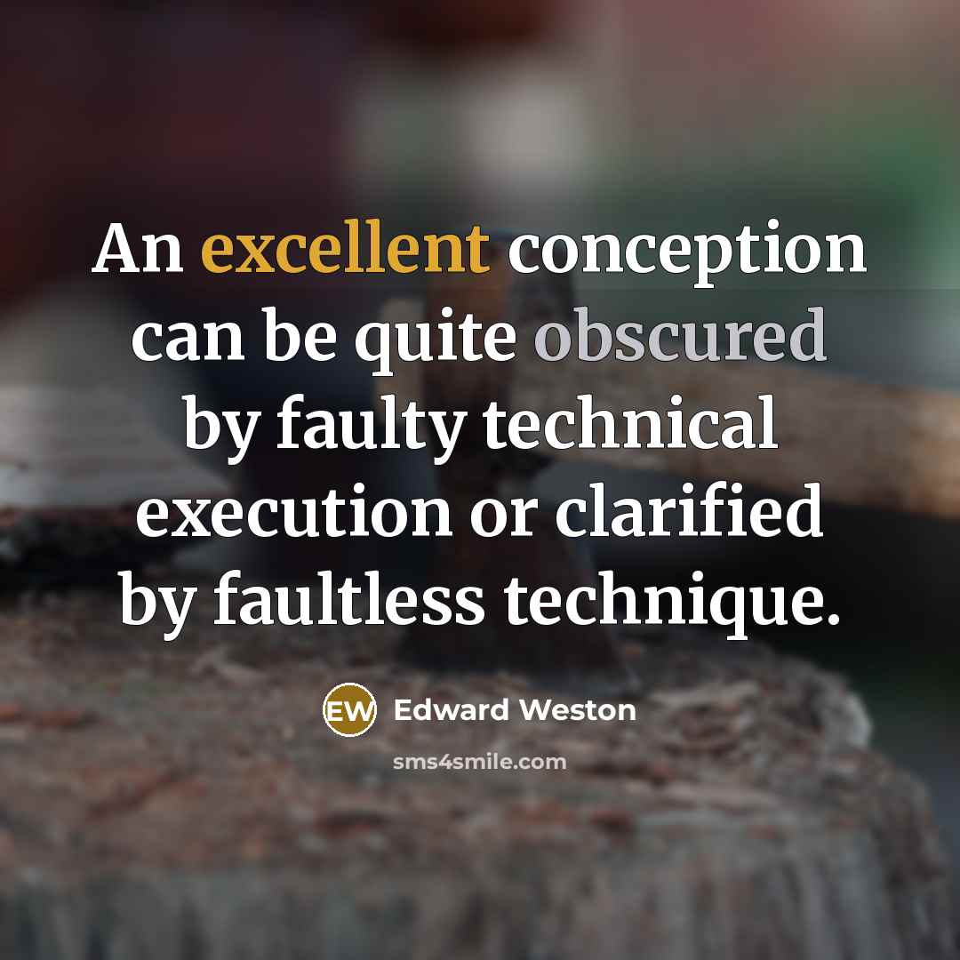 “An excellent conception can be quite obscured by faulty technical execution or clarified by faultless technique.” quote by Edward Weston