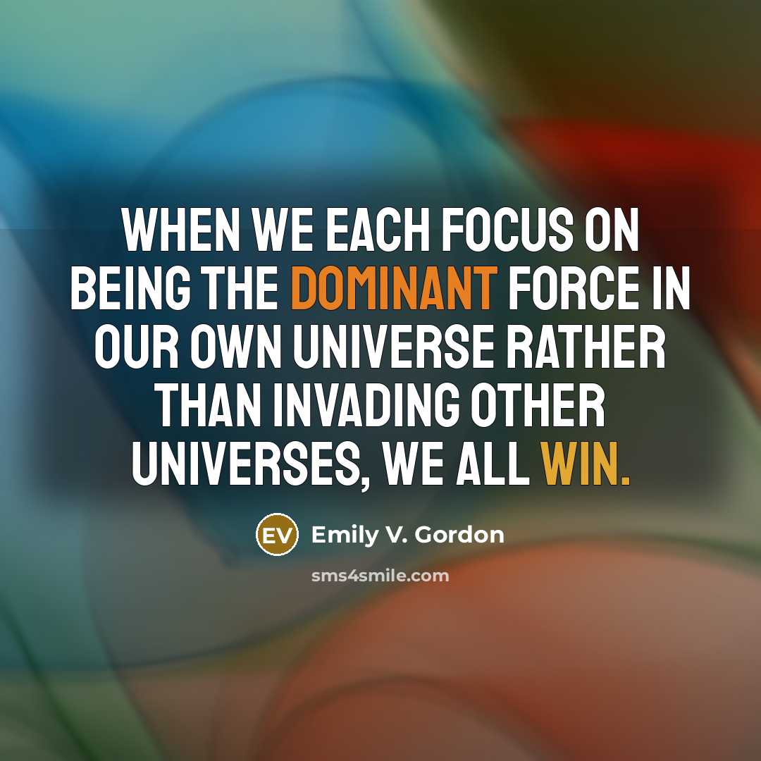 “When we each focus on being the dominant force in our own universe rather than invading other universes, we all win.” quote by Emily V. Gordon