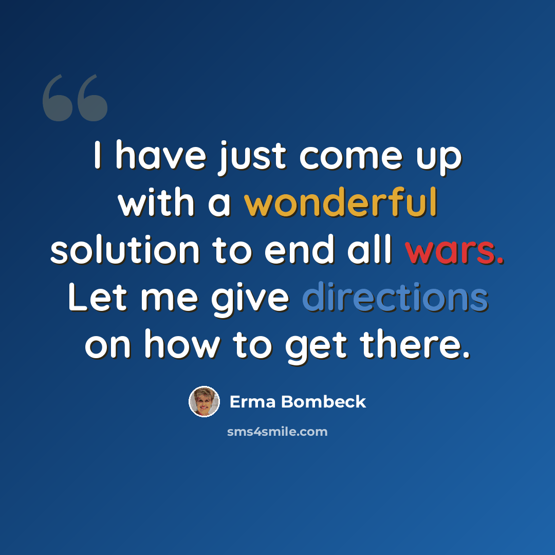 “I have just come up with a wonderful solution to end all wars. Let me give directions on how to get there.” quote by Erma Bombeck