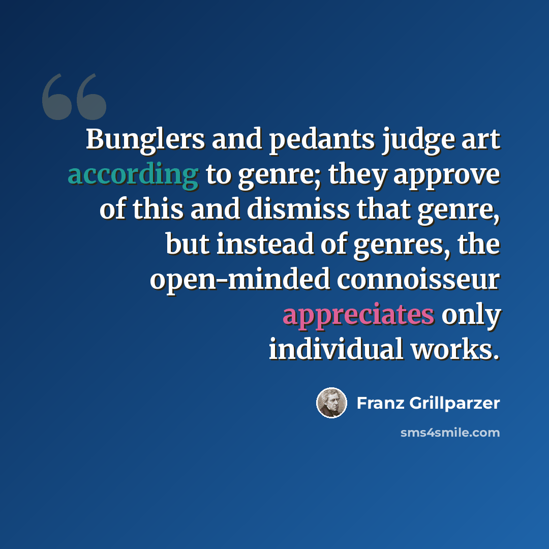 “Bunglers and pedants judge art according to genre; they approve of this and dismiss that genre, but instead of genres, the open-minded connoisseur appreciates only individual works.” quote by Franz Grillparzer