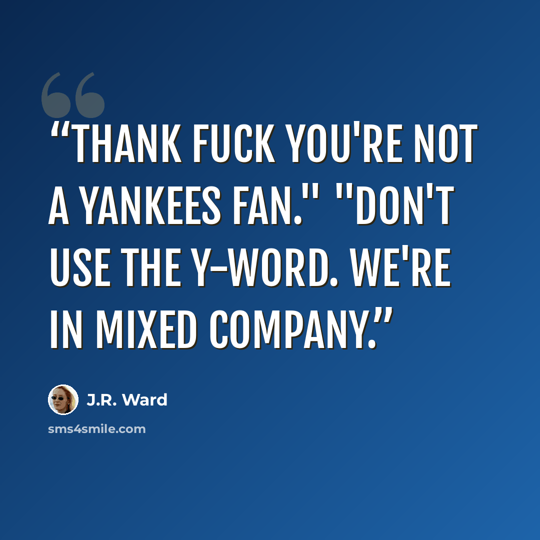 “Thank fuck you're not a Yankees fan." "Don't use the Y-word. We're in mixed company.” quote by J.R. Ward