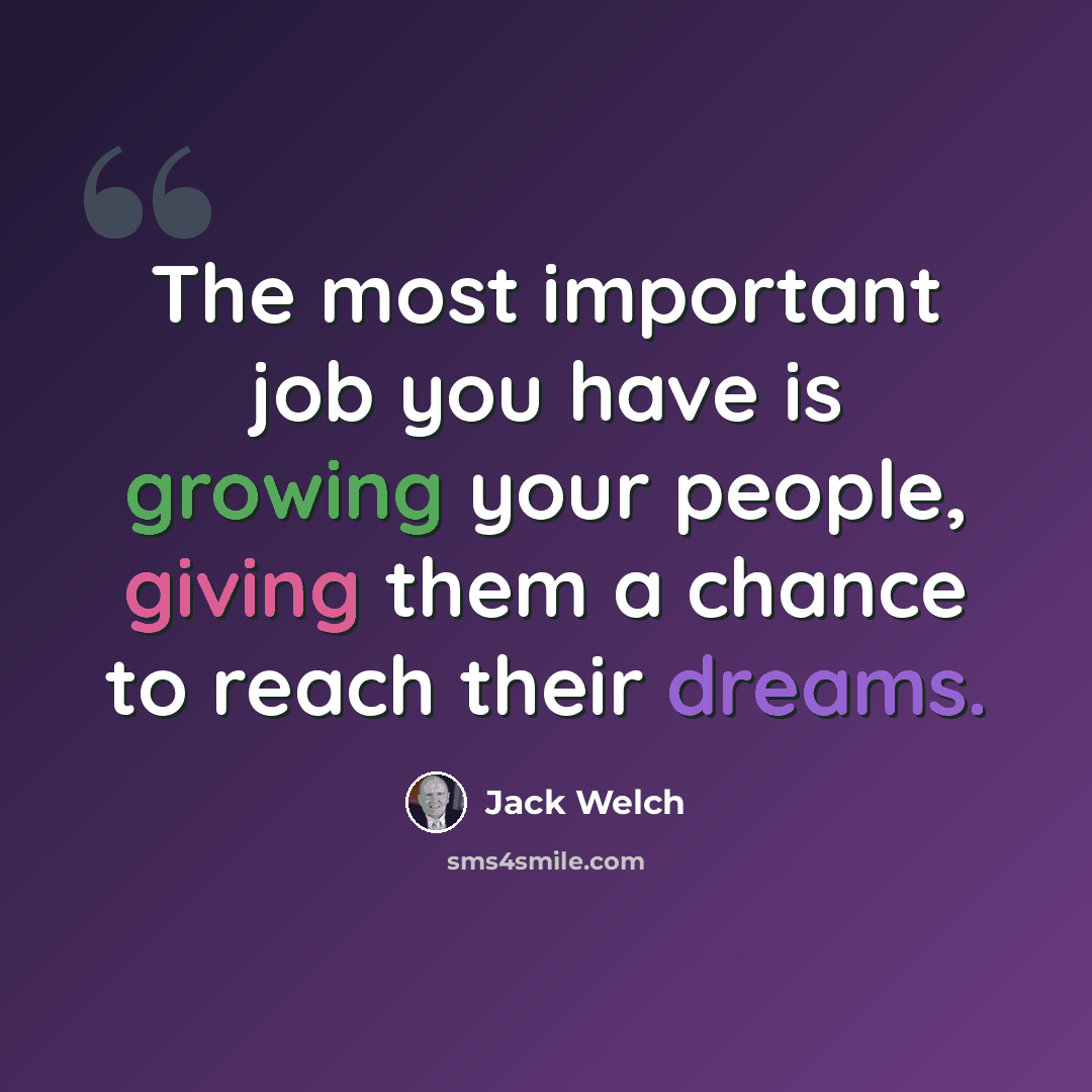 “The most important job you have is growing your people, giving them a chance to reach their dreams.” quote by Jack Welch