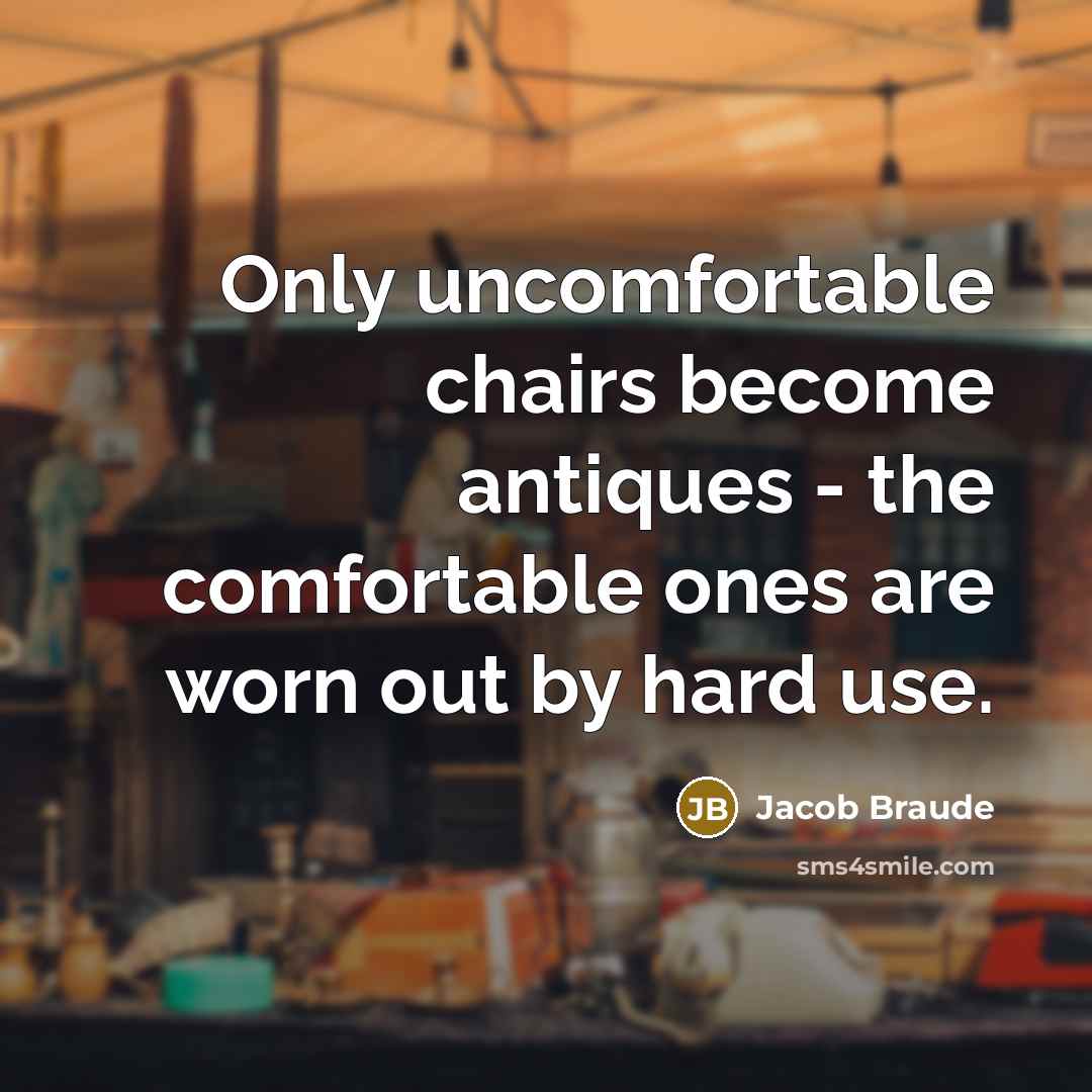 “Only uncomfortable chairs become antiques - the comfortable ones are worn out by hard use.” quote by Jacob Braude