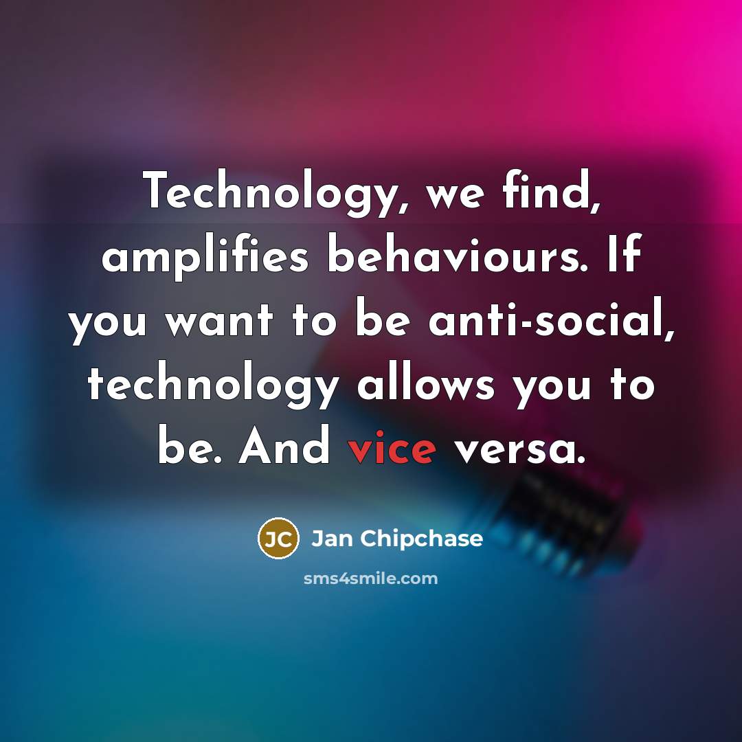“Technology, we find, amplifies behaviours. If you want to be anti-social, technology allows you to be. And vice versa.” quote by Jan Chipchase
