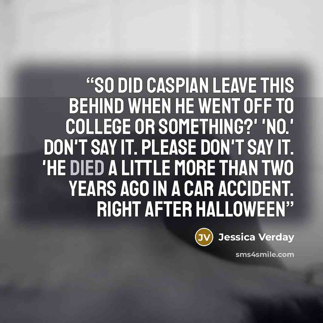 “So did Caspian leave this behind when he went off to college or something?' 'No.' Don't say it. Please don't say it. 'He died a little more than two years ago in a car accident. Right after Halloween” quote by Jessica Verday