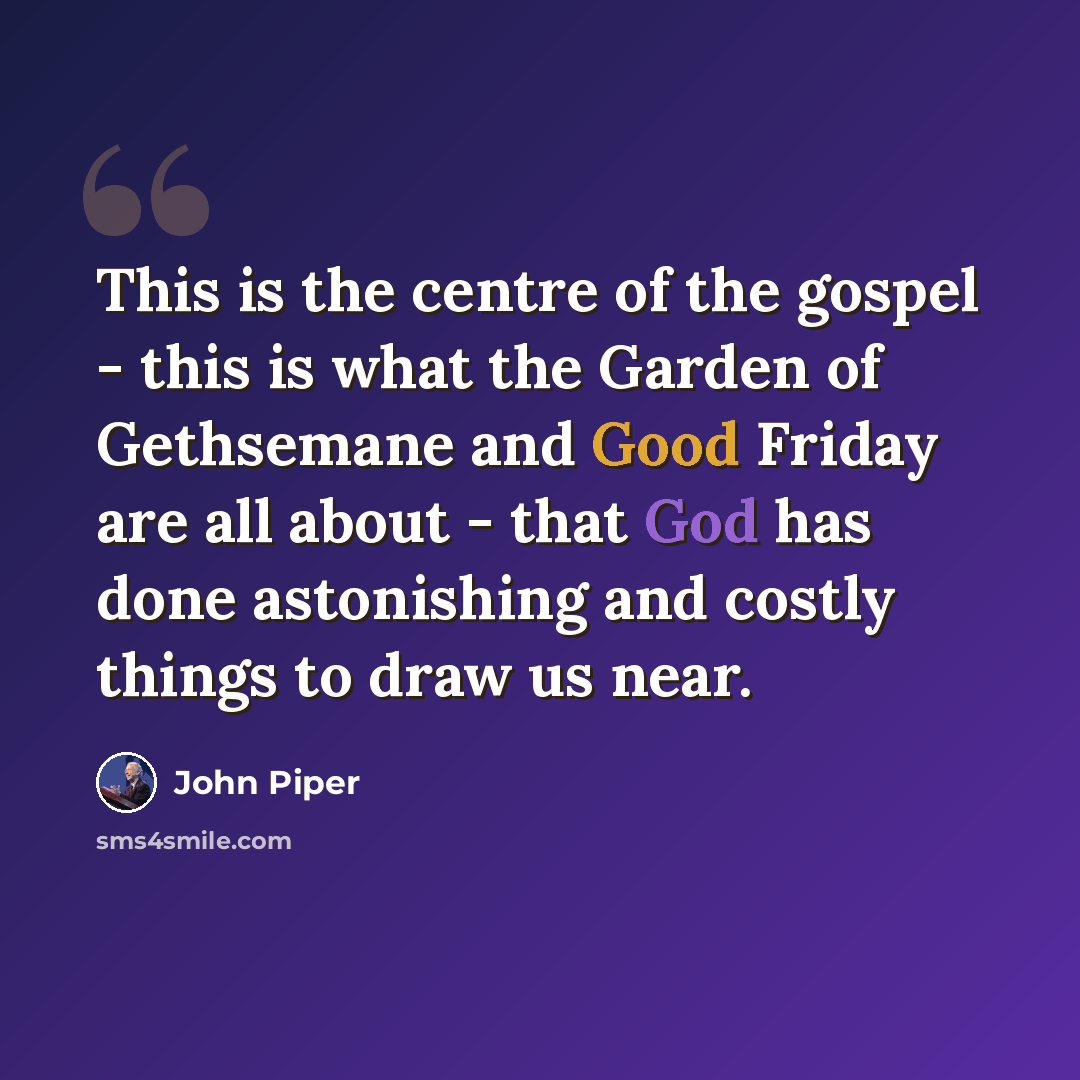 “This is the centre of the gospel - this is what the Garden of Gethsemane and Good Friday are all about - that God has done astonishing and costly things to draw us near.” quote by John Piper