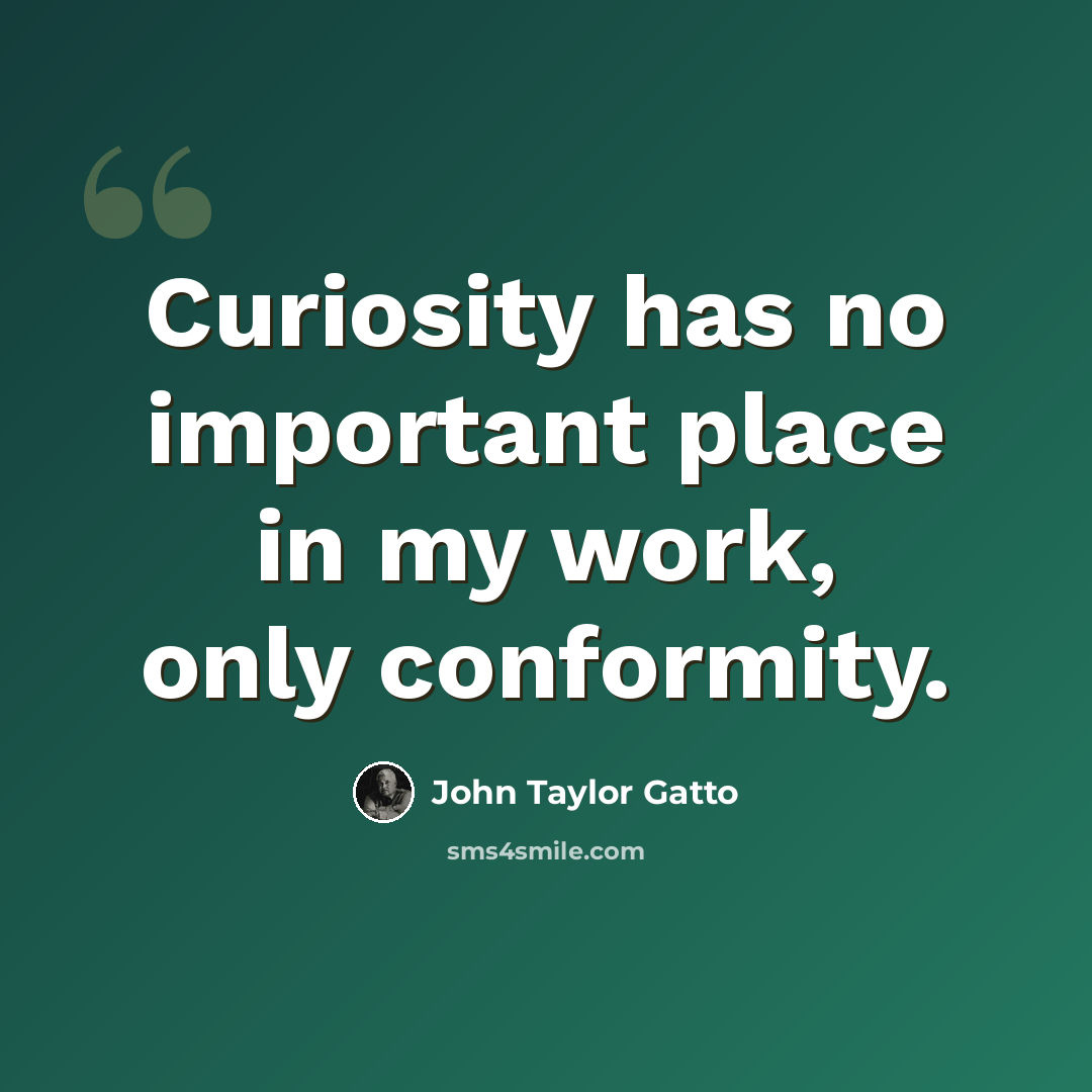 “Curiosity has no important place in my work, only conformity.” quote by John Taylor Gatto