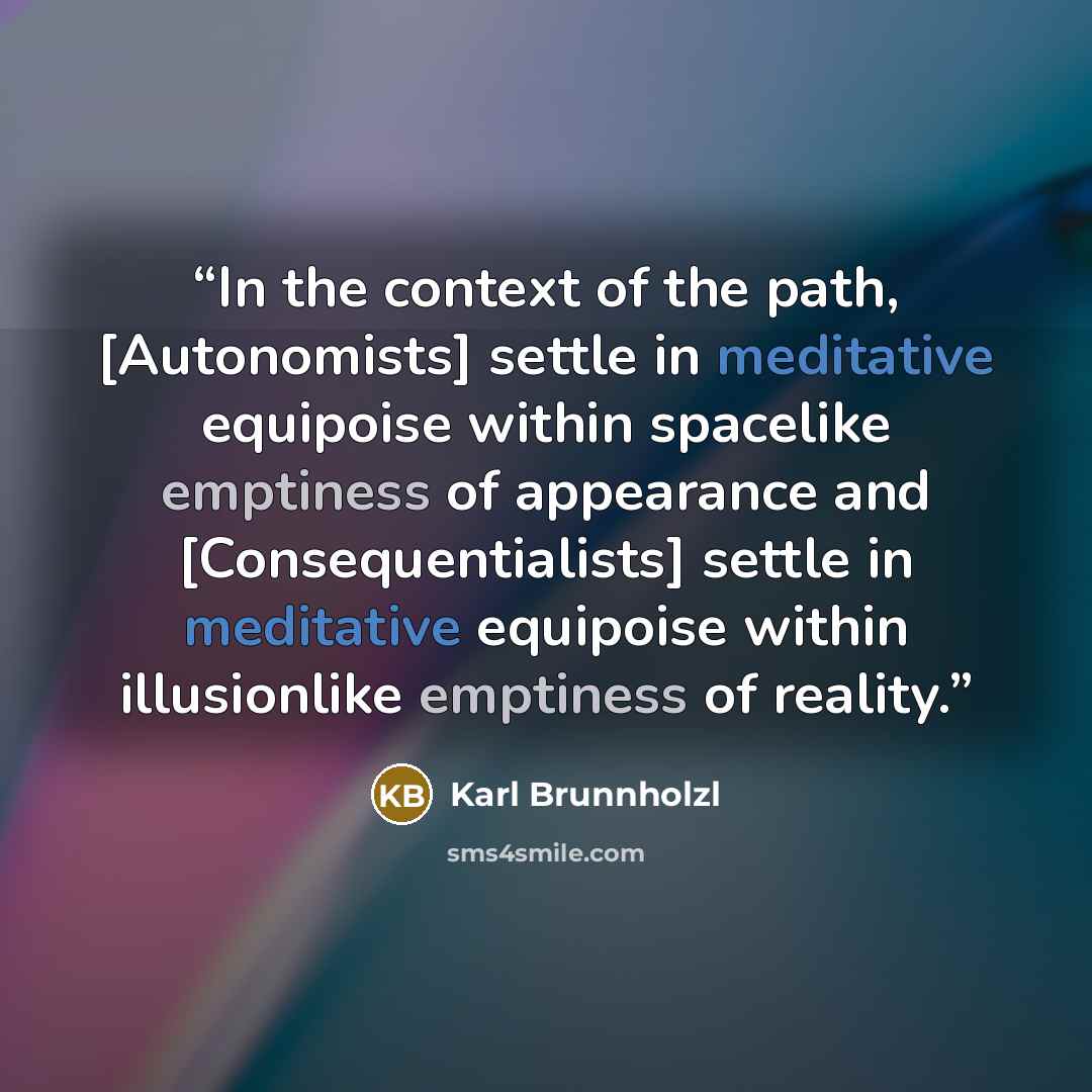 “In the context of the path, [Autonomists] settle in meditative equipoise within spacelike emptiness of appearance and [Consequentialists] settle in meditative equipoise within illusionlike emptiness of reality.” quote by Karl Brunnholzl