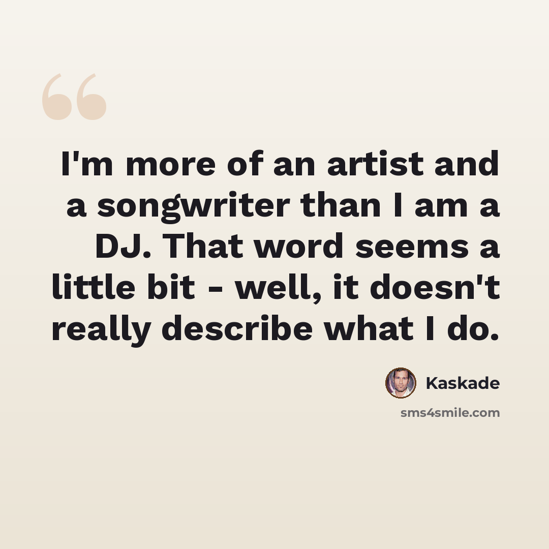 “I'm more of an artist and a songwriter than I am a DJ. That word seems a little bit - well, it doesn't really describe what I do.” quote by Kaskade