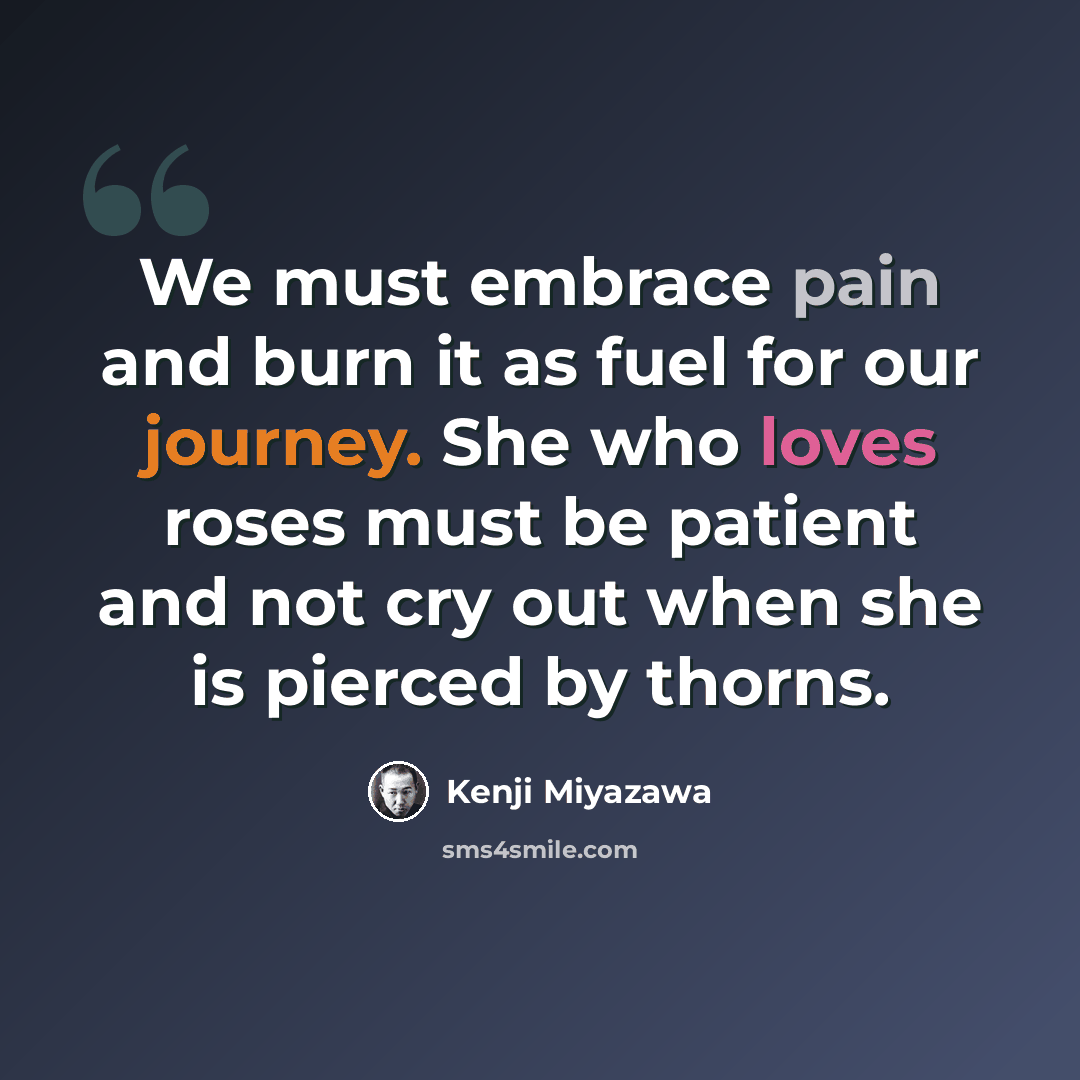 “We must embrace pain and burn it as fuel for our journey. She who loves roses must be patient and not cry out when she is pierced by thorns.” quote by Kenji Miyazawa