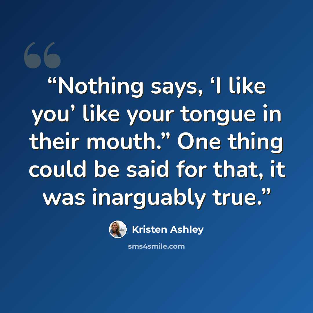 “Nothing says, ‘I like you’ like your tongue in their mouth.” One thing could be said for that, it was inarguably true.” quote by Kristen Ashley