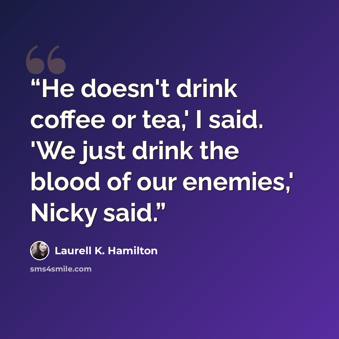 “He doesn't drink coffee or tea,' I said. 'We just drink the blood of our enemies,' Nicky said.” quote by Laurell K. Hamilton