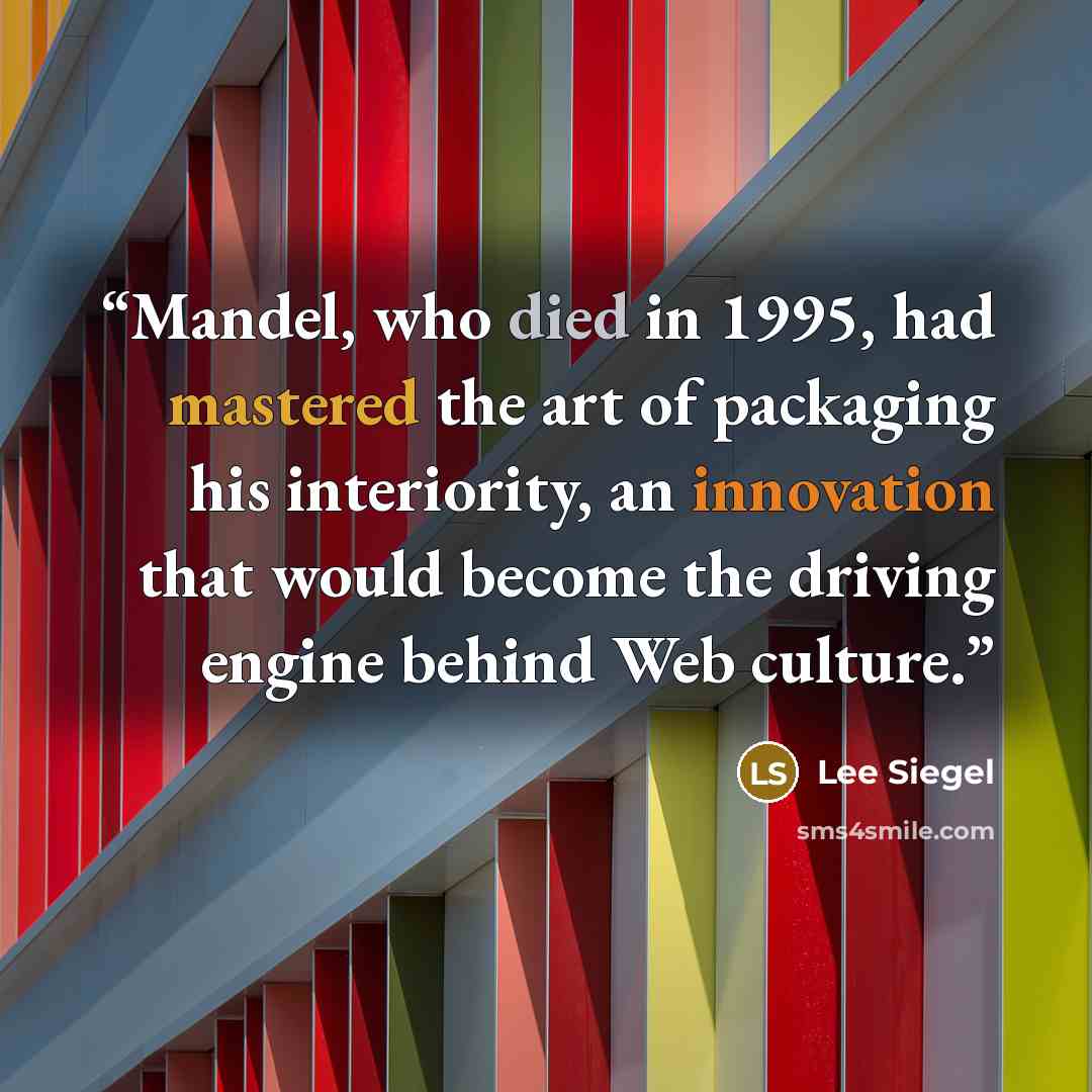 “Mandel, who died in 1995, had mastered the art of packaging his interiority, an innovation that would become the driving engine behind Web culture.” quote by Lee Siegel