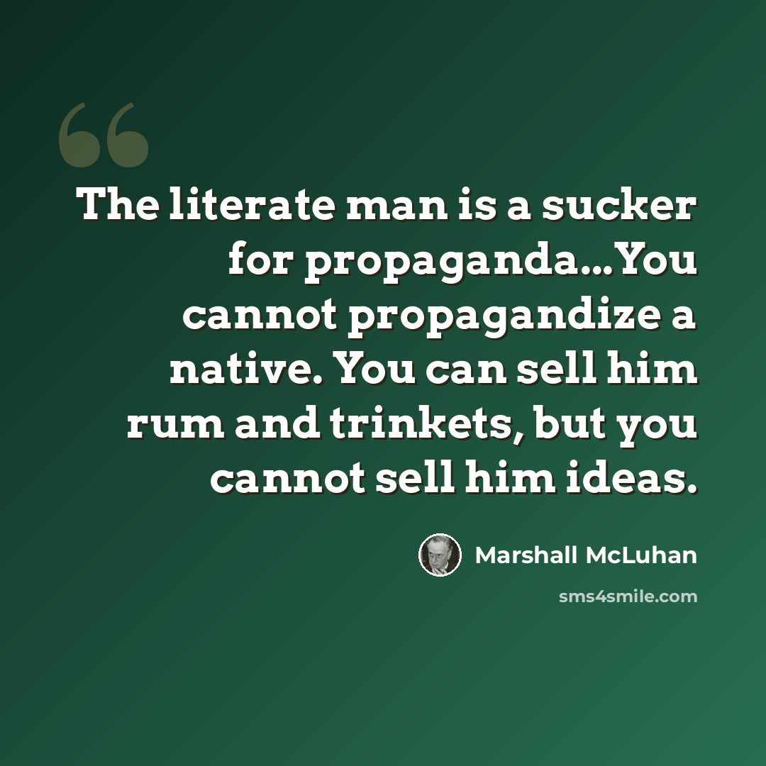 “The literate man is a sucker for propaganda...You cannot propagandize a native. You can sell him rum and trinkets, but you cannot sell him ideas.” quote by Marshall McLuhan