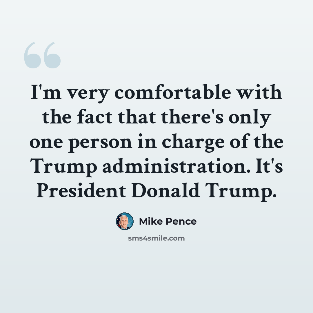 “I'm very comfortable with the fact that there's only one person in charge of the Trump administration. It's President Donald Trump.” quote by Mike Pence