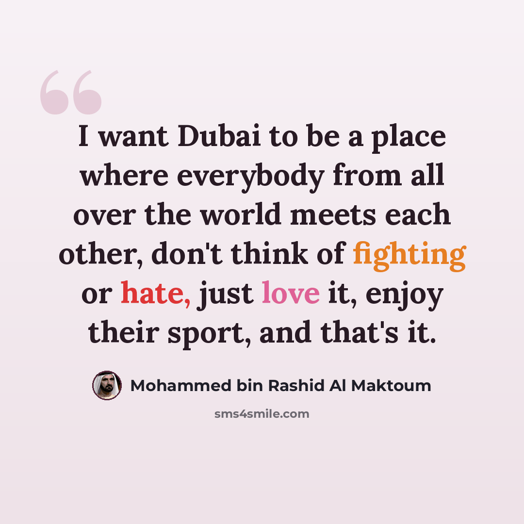 “I want Dubai to be a place where everybody from all over the world meets each other, don't think of fighting or hate, just love it, enjoy their sport, and that's it.” quote by Mohammed bin Rashid Al Maktoum