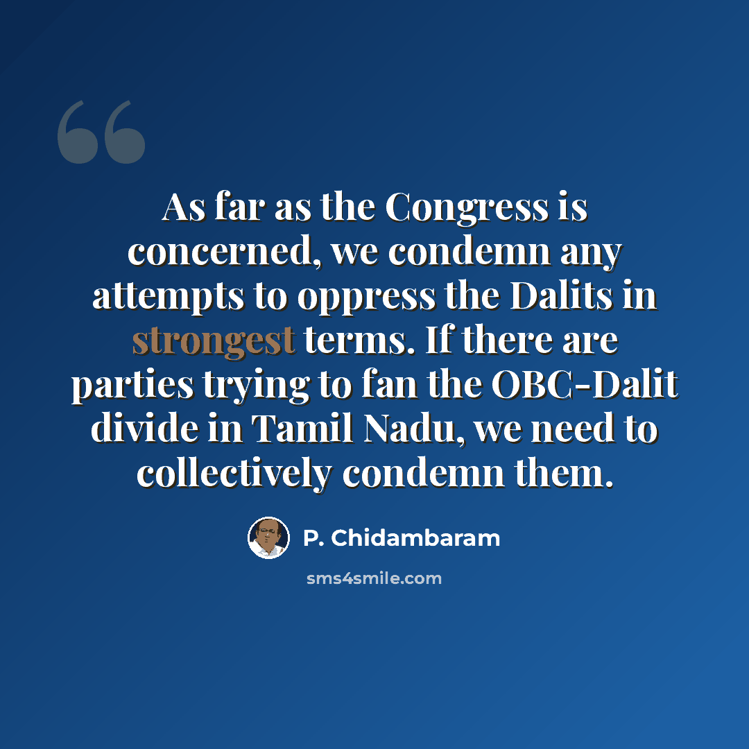 “As far as the Congress is concerned, we condemn any attempts to oppress the Dalits in strongest terms. If there are parties trying to fan the OBC-Dalit divide in Tamil Nadu, we need to collectively condemn them.” quote by P. Chidambaram