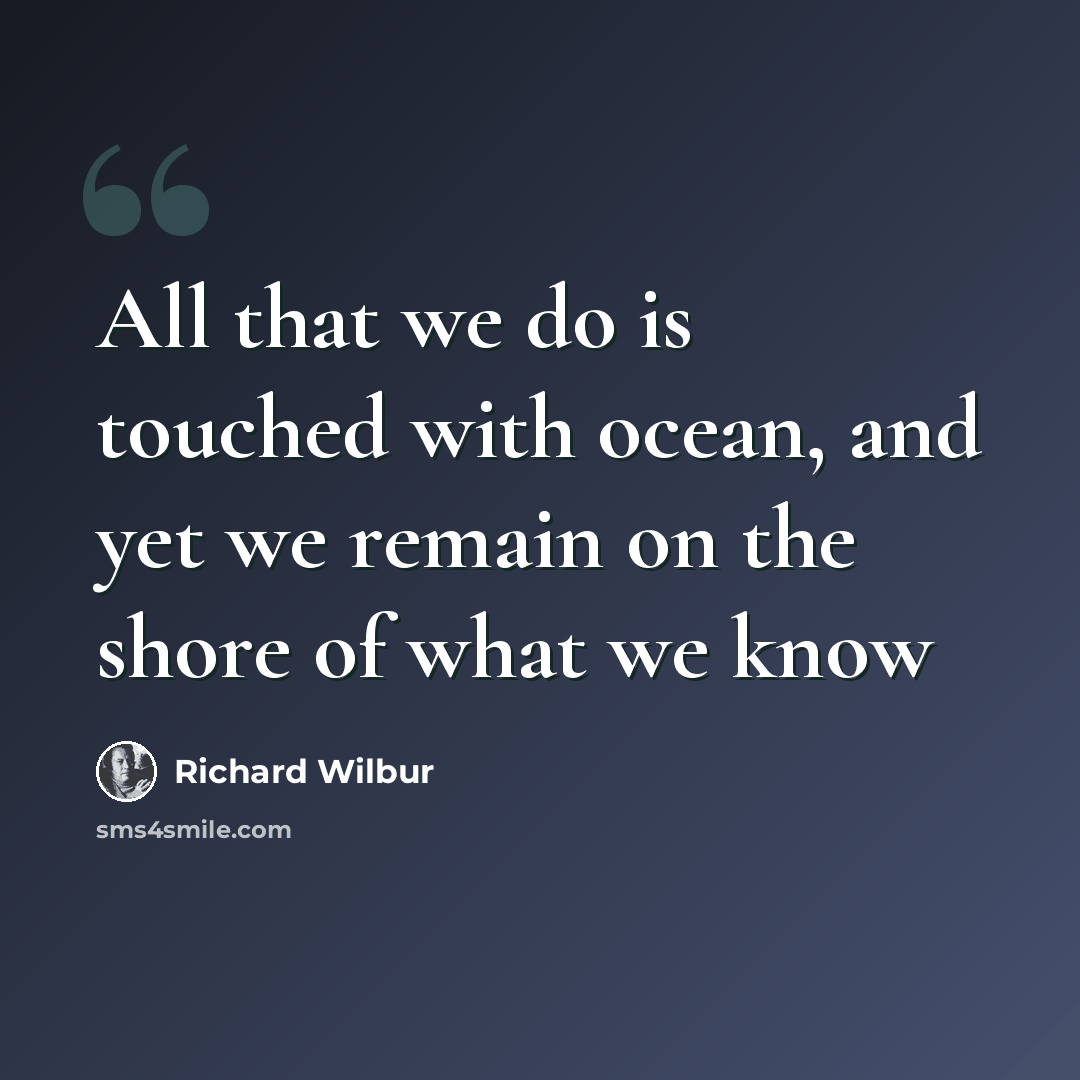 “All that we do is touched with ocean, and yet we remain on the shore of what we know” quote by Richard Wilbur