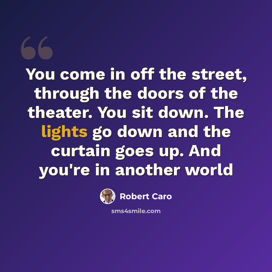 “You come in off the street, through the doors of the theater. You sit down. The lights go down and the curtain goes up. And you're in another world” quote by Robert Caro