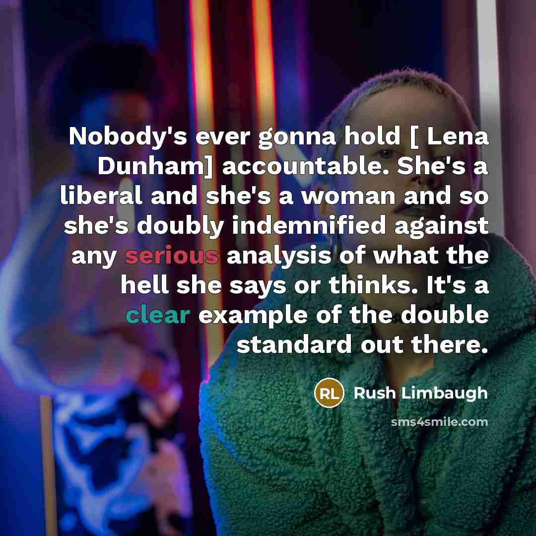 “Nobody's ever gonna hold [ Lena Dunham] accountable. She's a liberal and she's a woman and so she's doubly indemnified against any serious analysis of what the hell she says or thinks. It's a clear example of the double standard out there.” quote by Rush Limbaugh