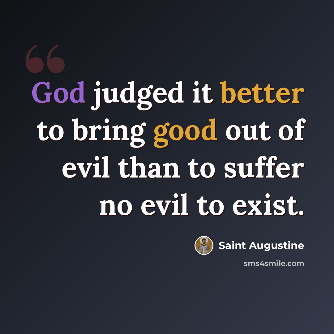 “God judged it better to bring good out of evil than to suffer no evil to exist.” quote by Saint Augustine
