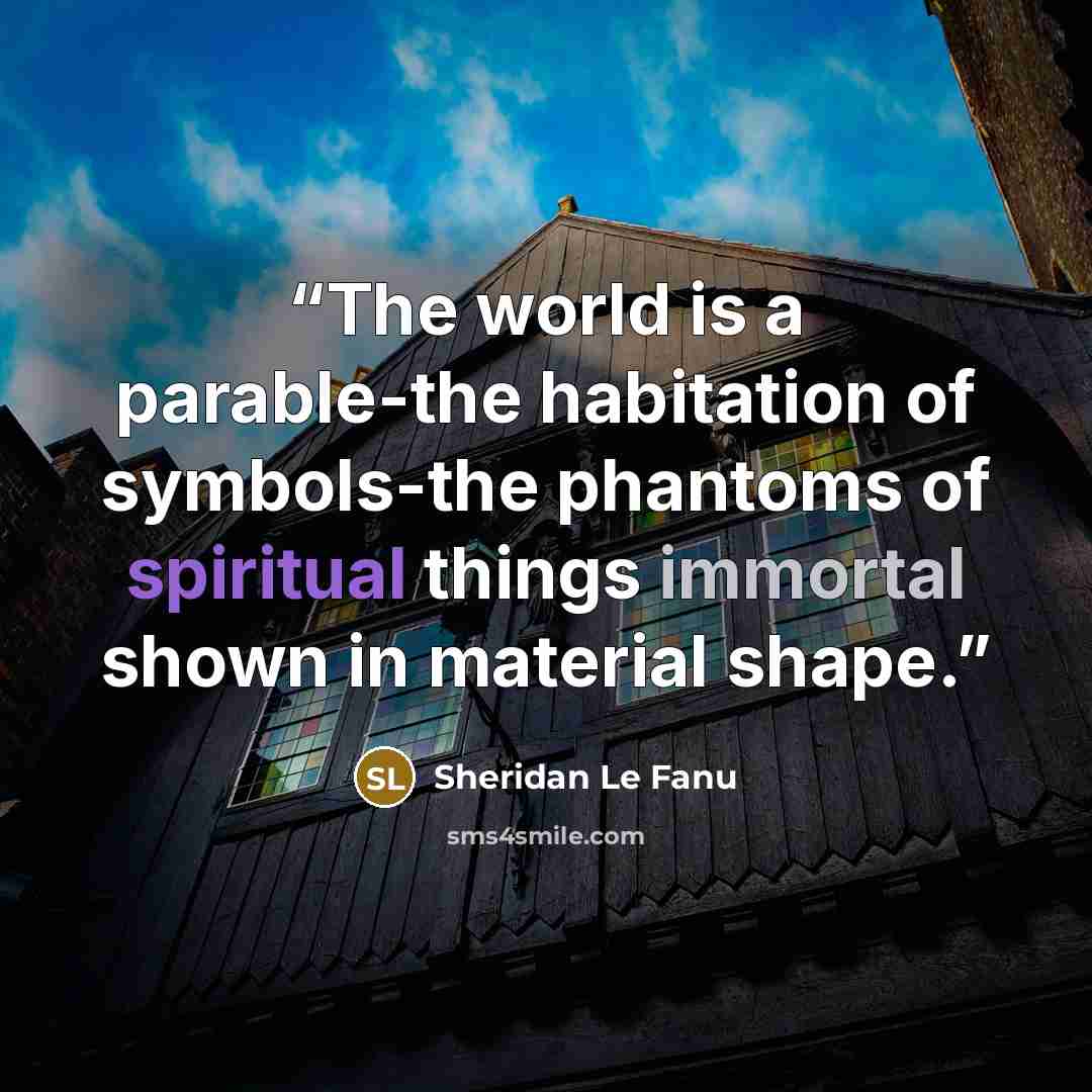 “The world is a parable-the habitation of symbols-the phantoms of spiritual things immortal shown in material shape.” quote by Sheridan Le Fanu
