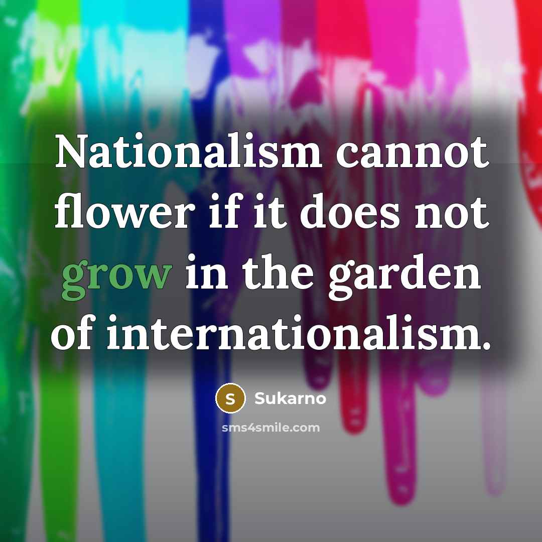 “Nationalism cannot flower if it does not grow in the garden of internationalism.” quote by Sukarno