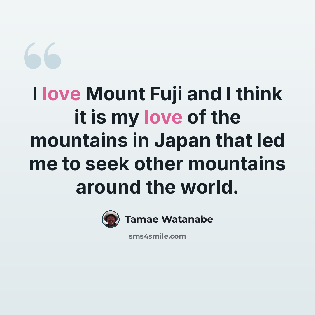 “I love Mount Fuji and I think it is my love of the mountains in Japan that led me to seek other mountains around the world.” quote by Tamae Watanabe