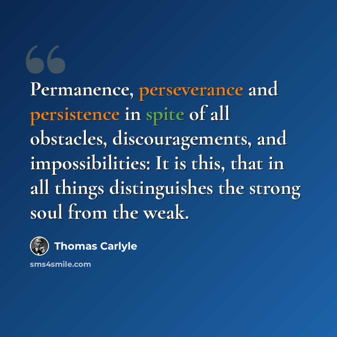 “Permanence, perseverance and persistence in spite of all obstacles, discouragements, and impossibilities: It is this, that in all things distinguishes the strong soul from the weak.” quote by Thomas Carlyle