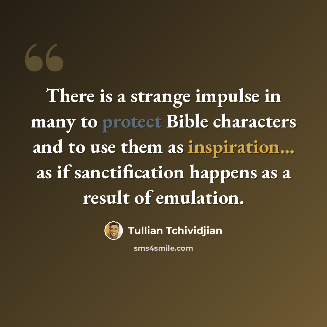 “There is a strange impulse in many to protect Bible characters and to use them as inspiration... as if sanctification happens as a result of emulation.” quote by Tullian Tchividjian