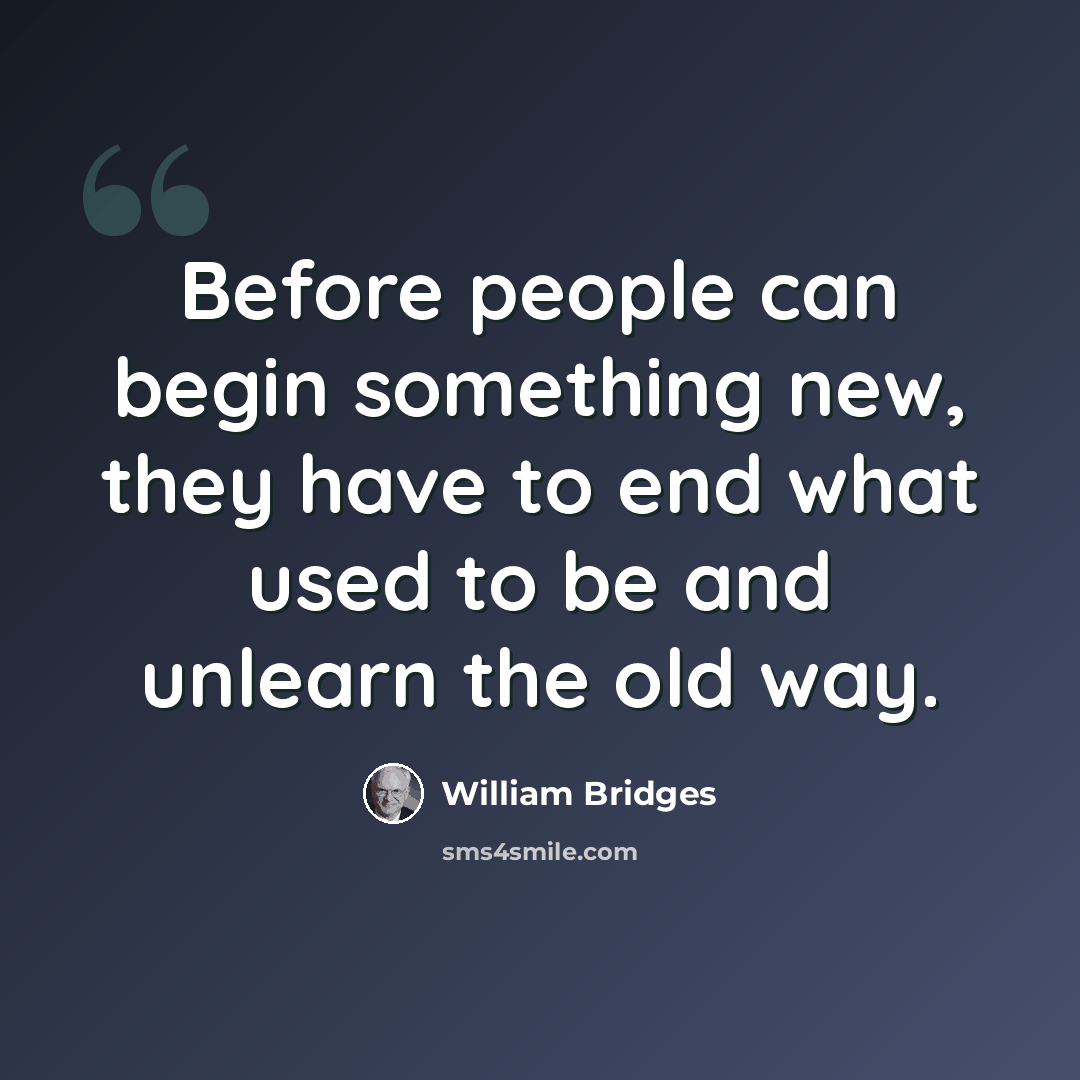 “Before people can begin something new, they have to end what used to be and unlearn the old way.” quote by William Bridges