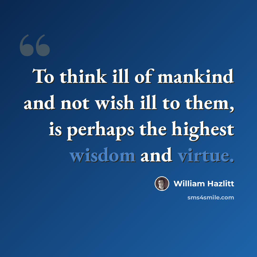 “To think ill of mankind and not wish ill to them, is perhaps the highest wisdom and virtue.” quote by William Hazlitt