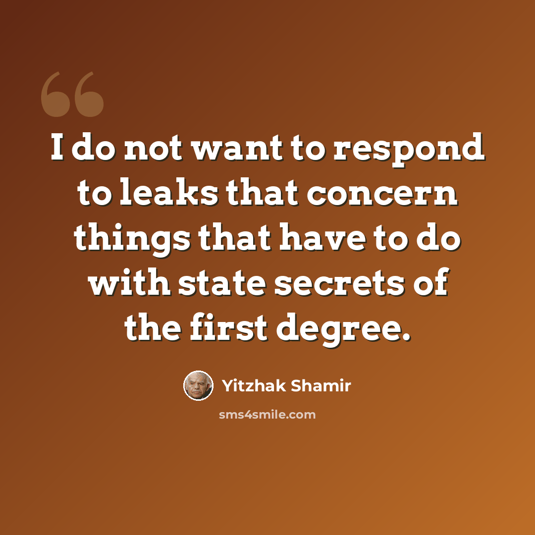 “I do not want to respond to leaks that concern things that have to do with state secrets of the first degree.” quote by Yitzhak Shamir