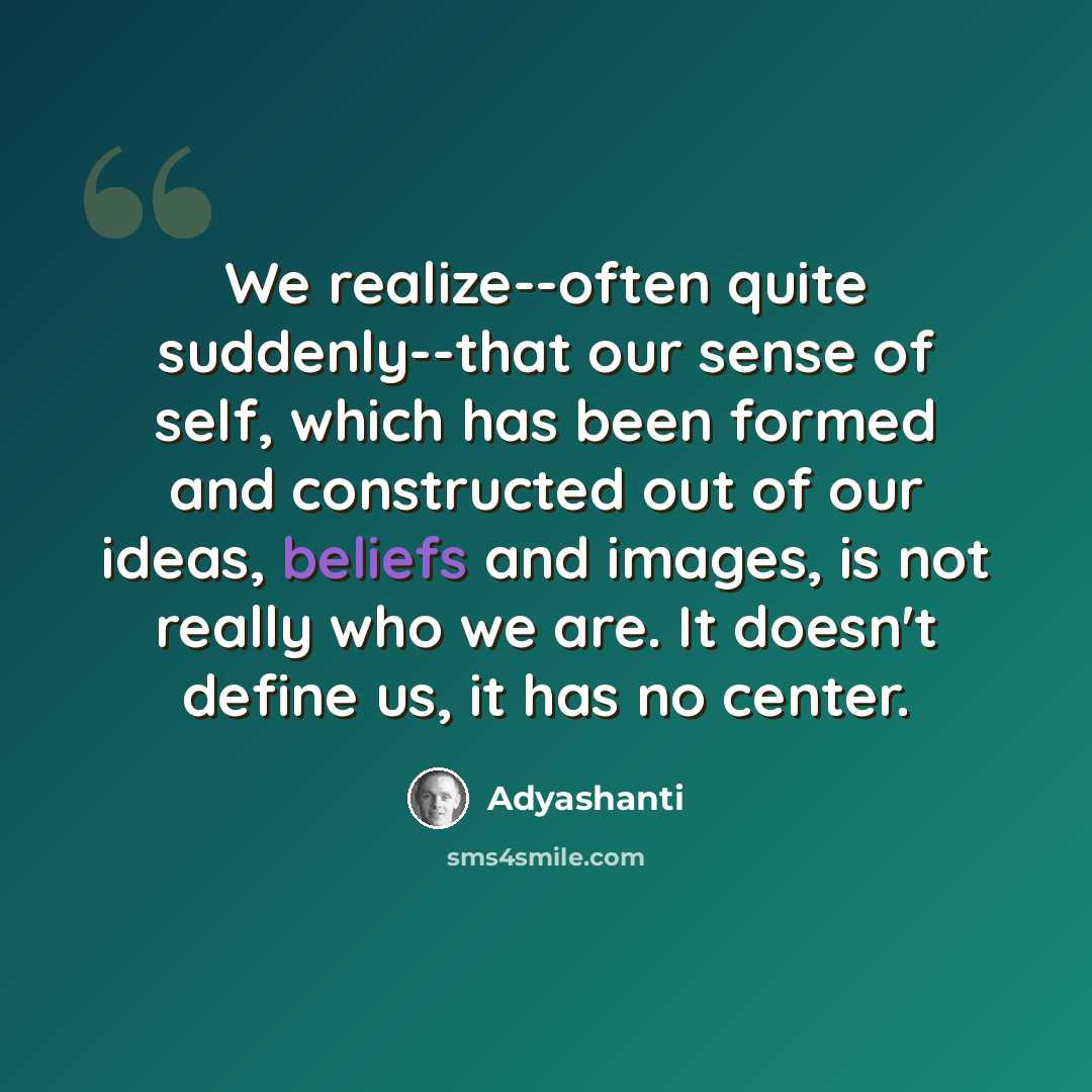 “We realize--often quite suddenly--that our sense of self, which has been formed and constructed out of our ideas, beliefs and images, is not really who we are. It doesn't define us, it has no center.” quote by Adyashanti