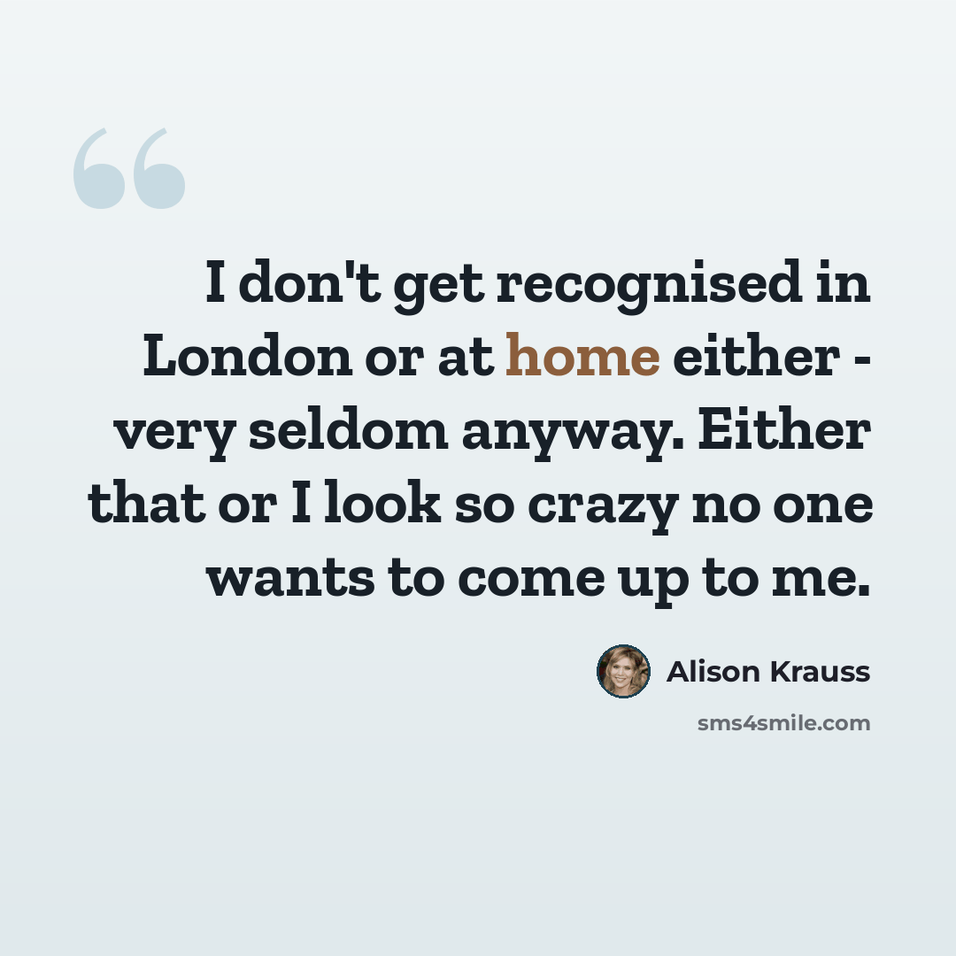 “I don't get recognised in London or at home either - very seldom anyway. Either that or I look so crazy no one wants to come up to me.” quote by Alison Krauss