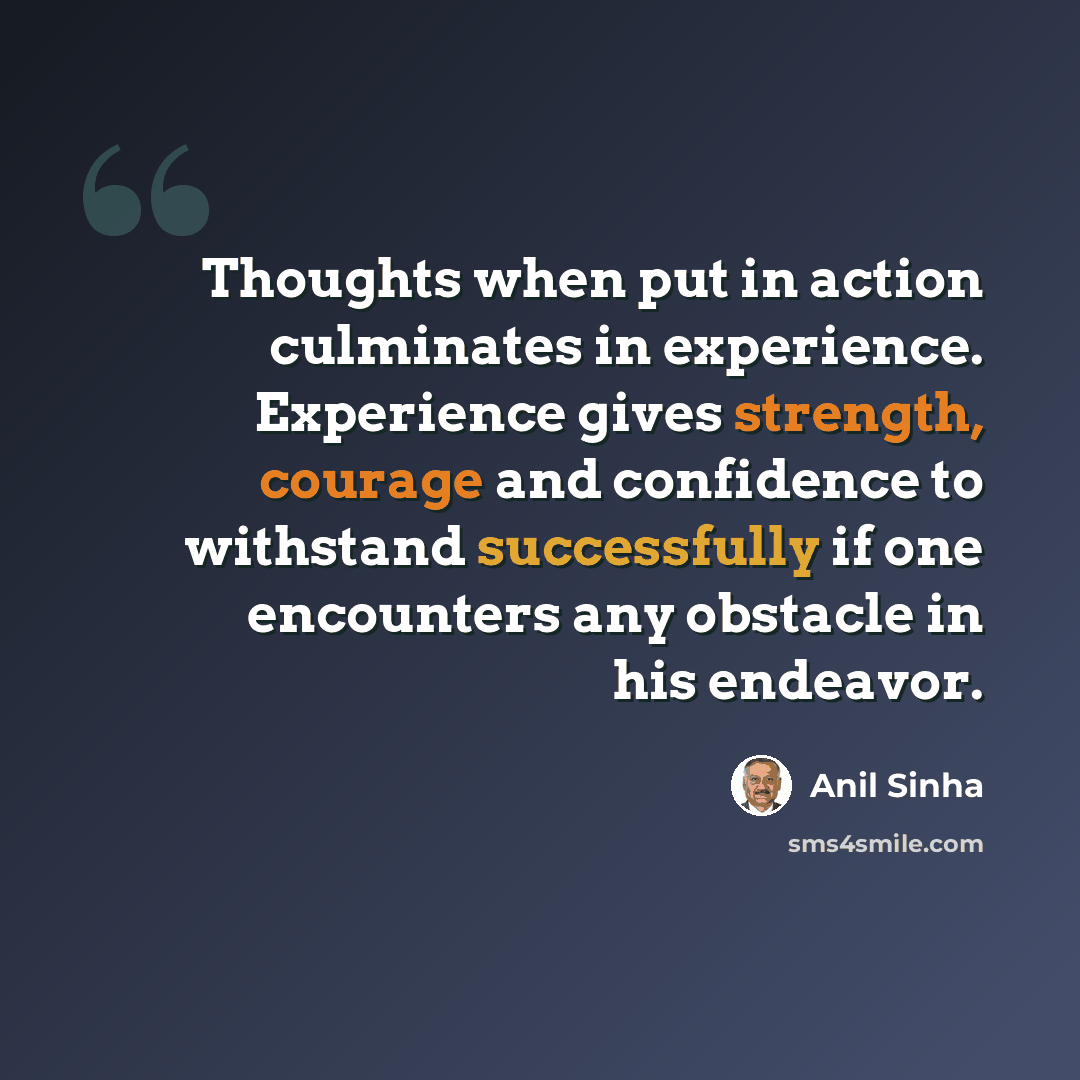 “Thoughts when put in action culminates in experience. Experience gives strength, courage and confidence to withstand successfully if one encounters any obstacle in his endeavor.” quote by Anil Sinha