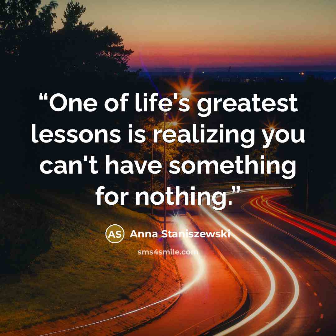 “One of life's greatest lessons is realizing you can't have something for nothing.” quote by Anna Staniszewski