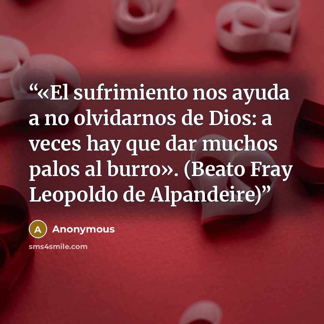 “«El sufrimiento nos ayuda a no olvidarnos de Dios: a veces hay que dar muchos palos al burro». (Beato Fray Leopoldo de Alpandeire)” quote by Anonymous