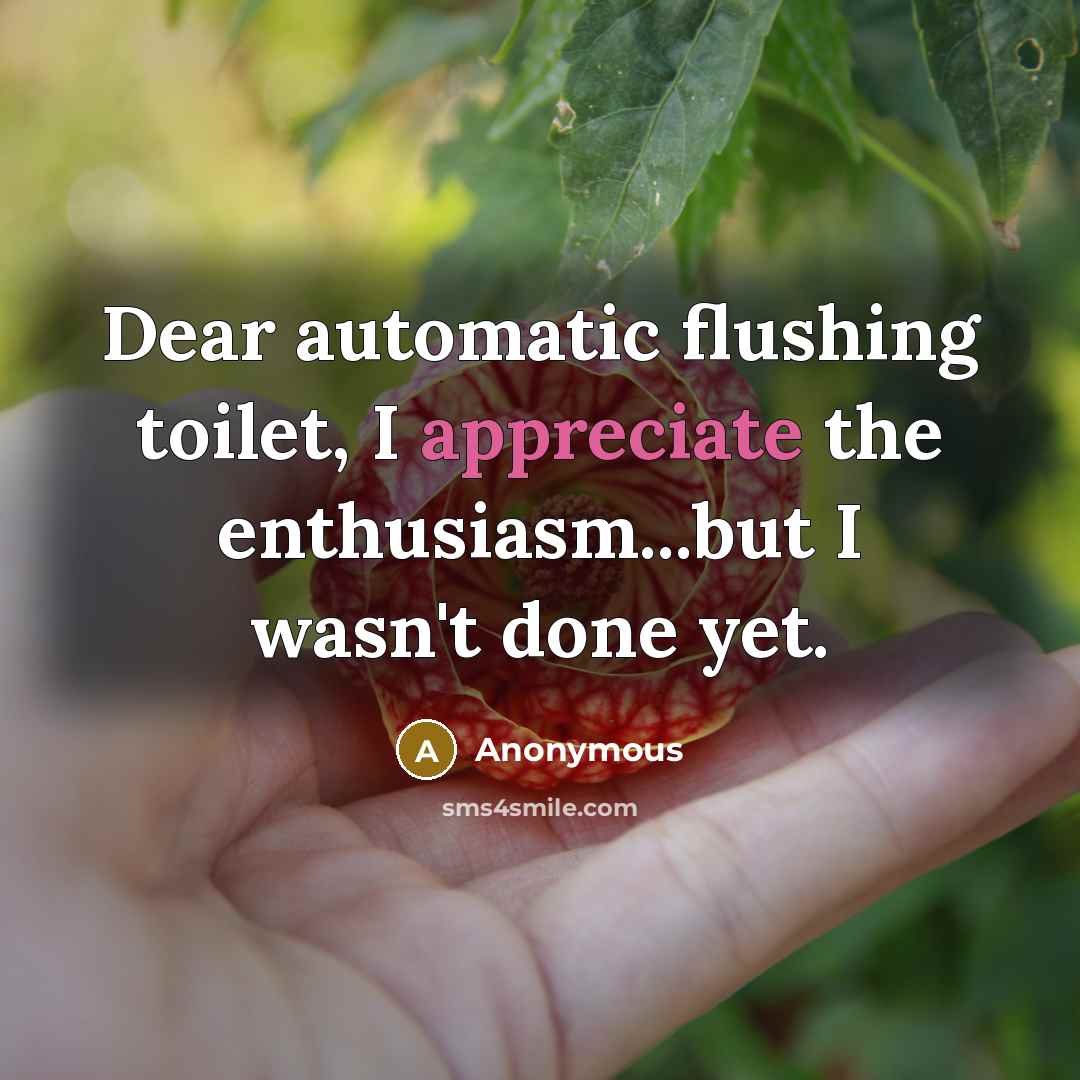 “Dear automatic flushing toilet, I appreciate the enthusiasm...but I wasn't done yet.” quote by Anonymous