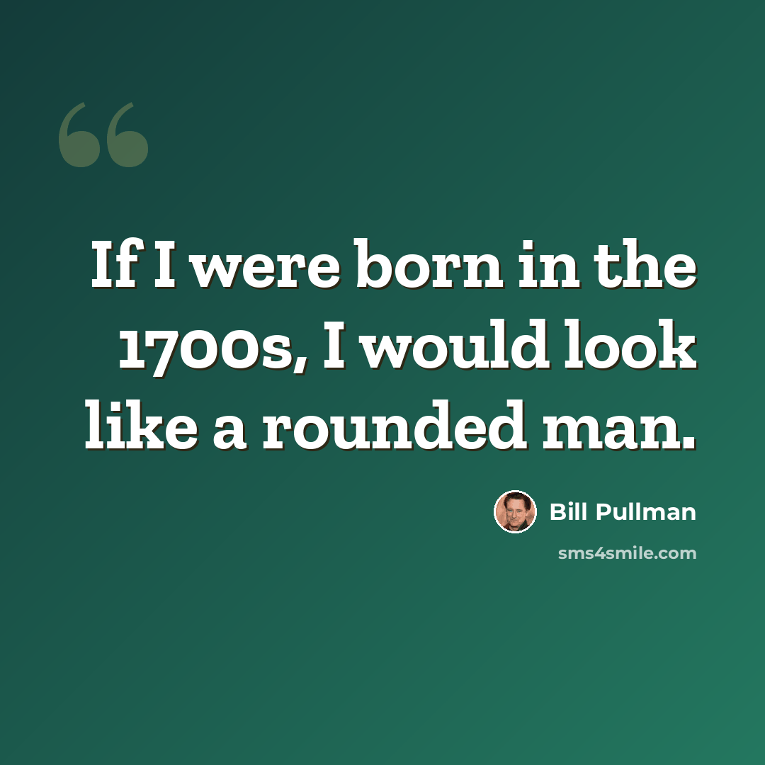 “If I were born in the 1700s, I would look like a rounded man.” quote by Bill Pullman