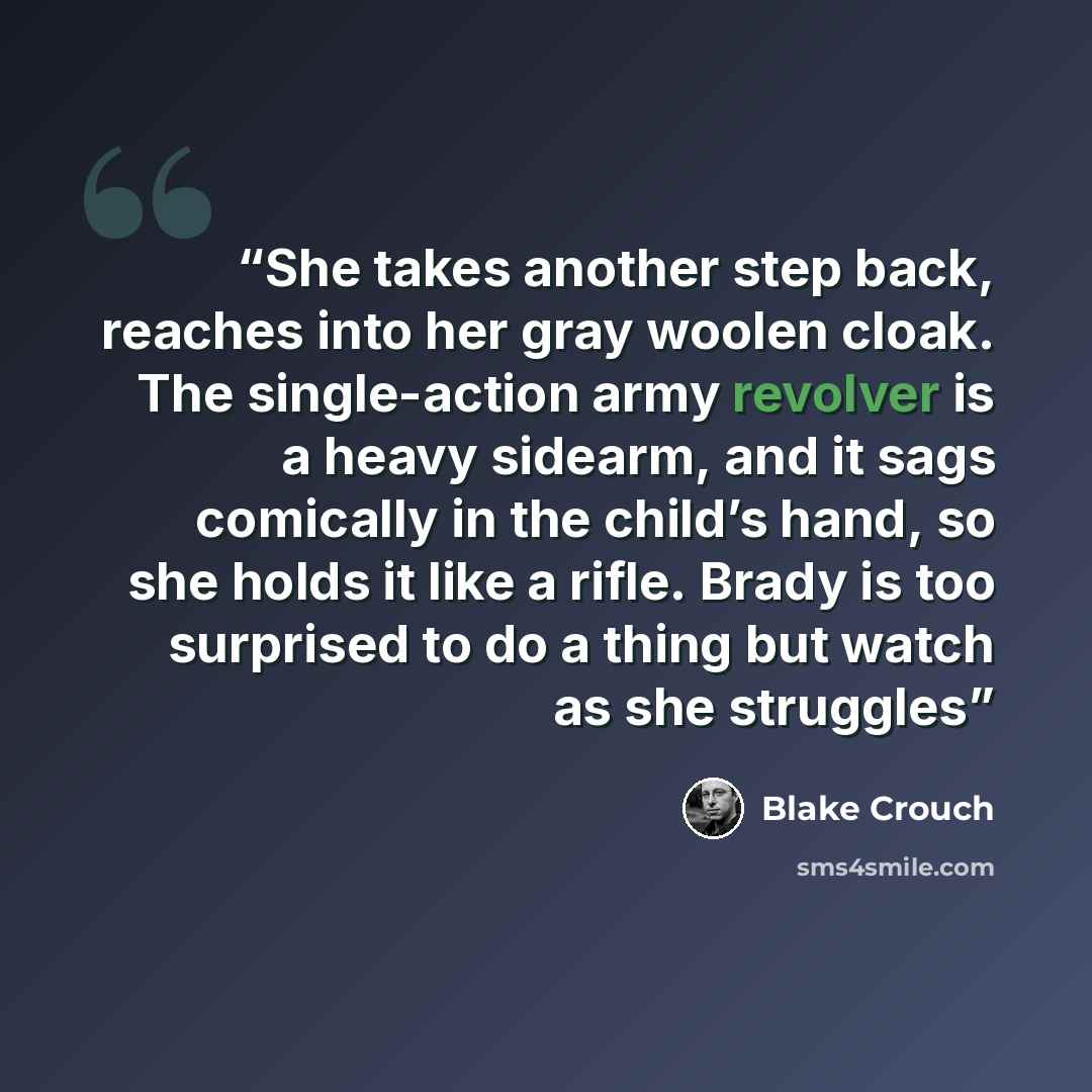 “She takes another step back, reaches into her gray woolen cloak. The single-action army revolver is a heavy sidearm, and it sags comically in the child’s hand, so she holds it like a rifle. Brady is too surprised to do a thing but watch as she struggles” quote by Blake Crouch